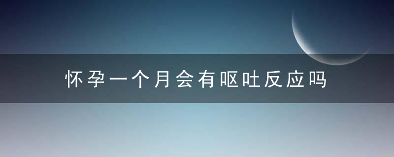 怀孕一个月会有呕吐反应吗 怀孕一个月有什么反应